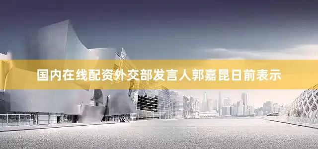 国内在线配资外交部发言人郭嘉昆日前表示