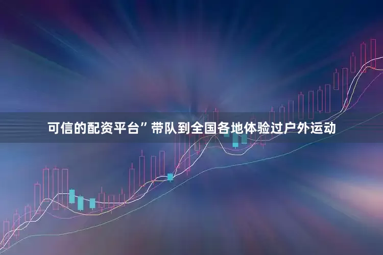 可信的配资平台”带队到全国各地体验过户外运动