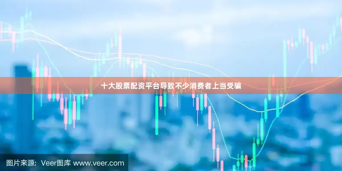 十大股票配资平台导致不少消费者上当受骗
