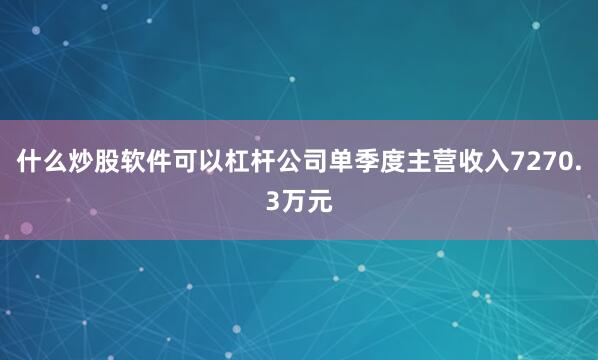 什么炒股软件可以杠杆公司单季度主营收入7270.3万元