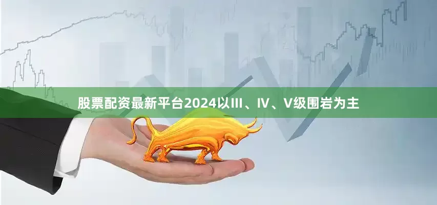 股票配资最新平台2024以Ⅲ、Ⅳ、V级围岩为主