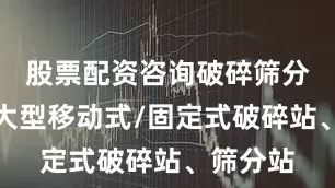 股票配资咨询破碎筛分设备：大型移动式/固定式破碎站、筛分站