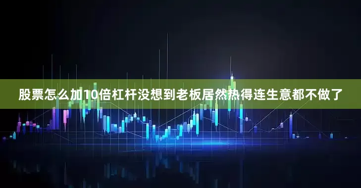 股票怎么加10倍杠杆没想到老板居然热得连生意都不做了