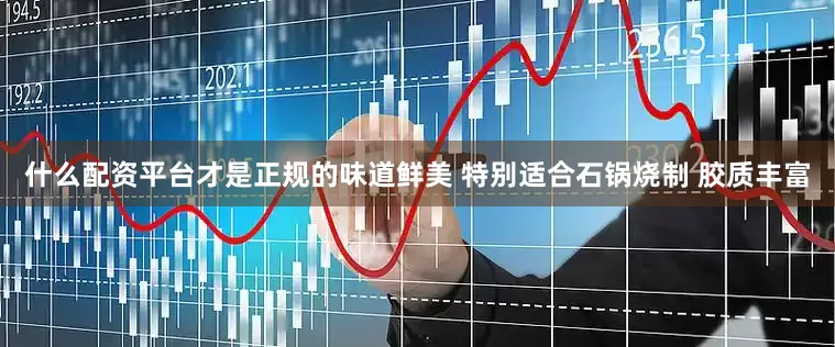 什么配资平台才是正规的味道鲜美 特别适合石锅烧制 胶质丰富