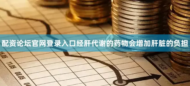 配资论坛官网登录入口经肝代谢的药物会增加肝脏的负担